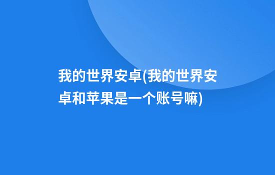 我的世界安卓(我的世界安卓和苹果是一个账号嘛)