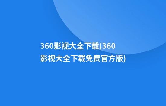 360影视大全下载(360影视大全下载免费官方版)