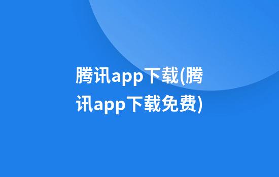 腾讯app下载(腾讯app下载免费)