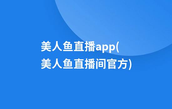 美人鱼直播app(美人鱼直播间官方)