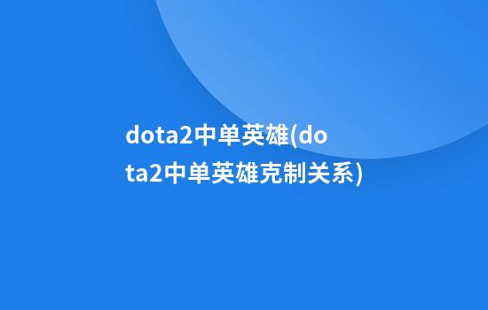 dota2中单英雄(dota2中单英雄克制关系)