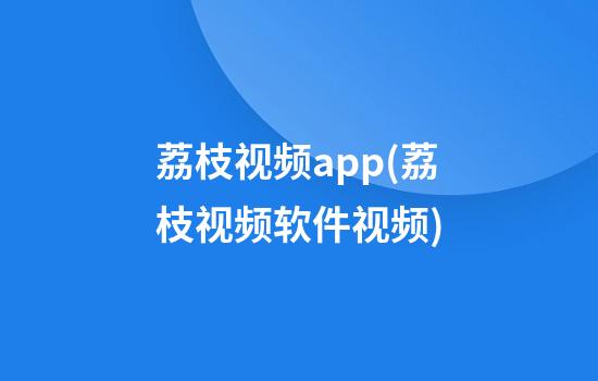 荔枝视频app(荔枝视频软件视频)