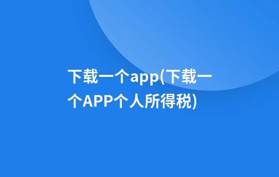 下载一个app(下载一个APP个人所得税)