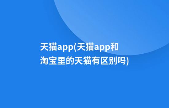 天猫app(天猫app和淘宝里的天猫有区别吗?)