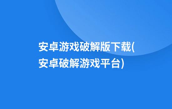 安卓游戏破解版下载(安卓破解游戏平台)