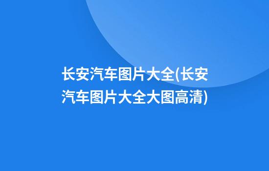 长安汽车图片大全(长安汽车图片大全大图高清)