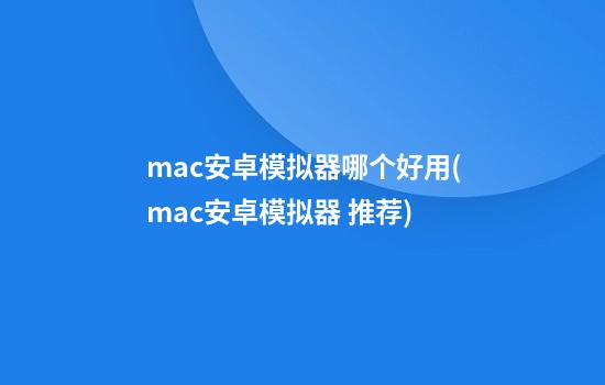 mac安卓模拟器哪个好用(mac安卓模拟器 推荐)