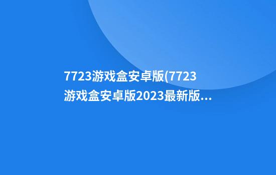 7723游戏盒安卓版(7723游戏盒安卓版2023最新版)