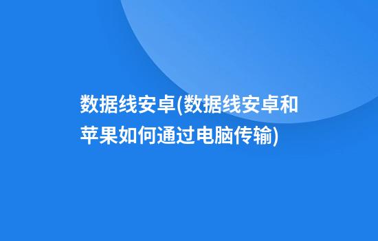 数据线安卓(数据线安卓和苹果如何通过电脑传输)