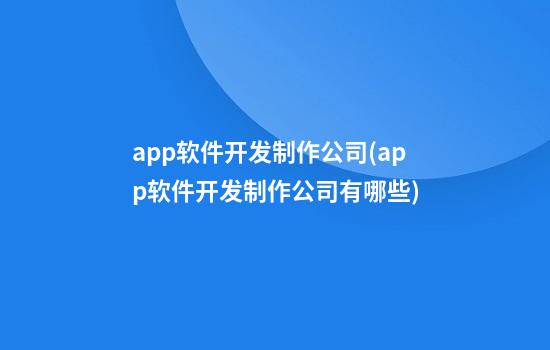 app软件开发制作公司(app软件开发制作公司有哪些)