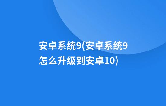 安卓系统9(安卓系统9怎么升级到安卓10)