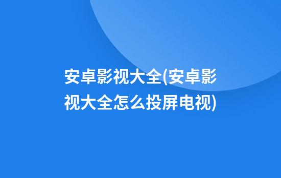 安卓影视大全(安卓影视大全怎么投屏电视)