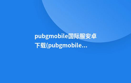 pubgmobile国际服安卓下载(pubgmobile国际服安卓下载最新版)