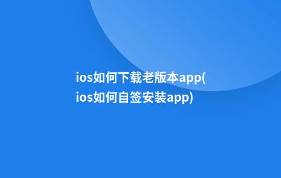 ios如何下载老版本app(ios如何自签安装app)