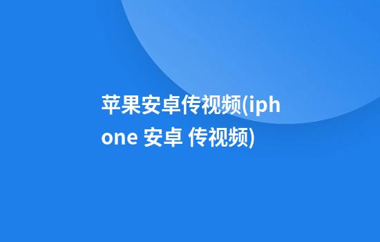 苹果安卓传视频(iphone 安卓 传视频)