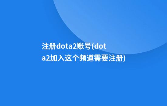 注册dota2账号(dota2加入这个频道需要注册)