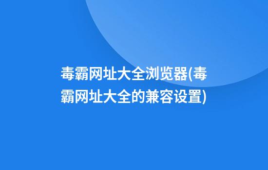 毒霸网址大全浏览器(毒霸网址大全的兼容设置)