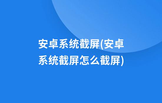 安卓系统截屏(安卓系统截屏怎么截屏)