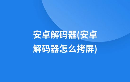 安卓解码器(安卓解码器怎么拷屏)