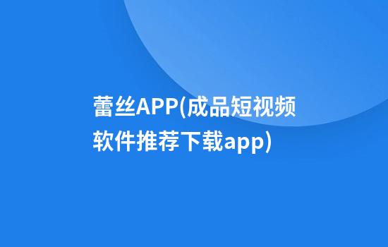 蕾丝APP(成品短视频软件推荐下载app)