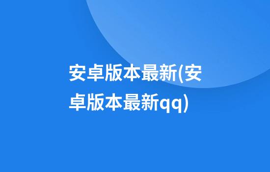 安卓版本最新(安卓版本最新qq)