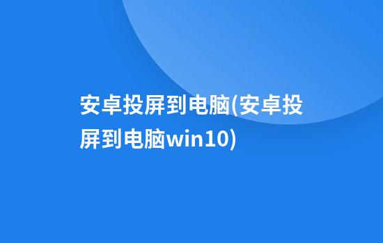 安卓投屏到电脑(安卓投屏到电脑win10)