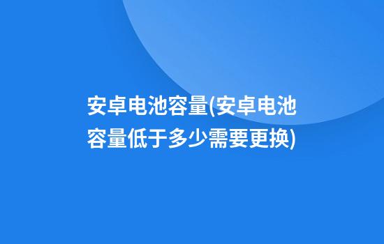 安卓电池容量(安卓电池容量低于多少需要更换)