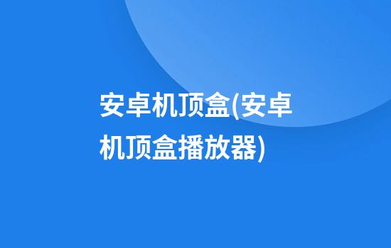 安卓机顶盒(安卓机顶盒播放器)