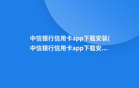 中信银行信用卡app下载安装(中信银行信用卡app下载安装苹果手机)