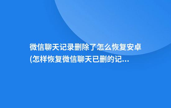 微信聊天记录删除了怎么恢复安卓(怎样恢复微信聊天已删的记录安卓)