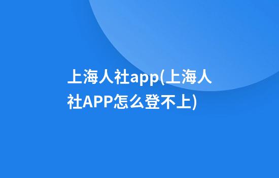 上海人社app(上海人社APP怎么登不上)