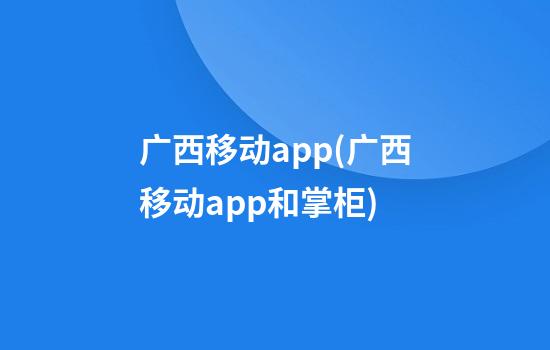 广西移动app(广西移动app和掌柜)