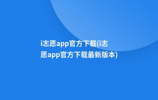 i志愿app官方下载(i志愿app官方下载最新版本)