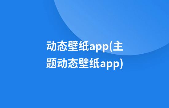 动态壁纸app(主题动态壁纸app)