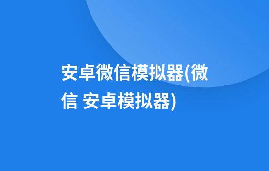 安卓微信模拟器(微信 安卓模拟器)