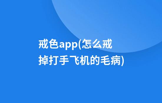 戒色app(怎么戒掉打手飞机的毛病)