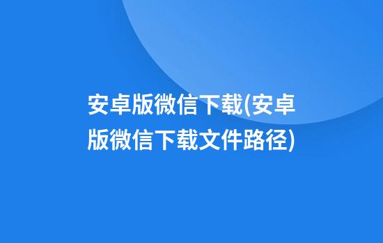 安卓版微信下载(安卓版微信下载文件路径)