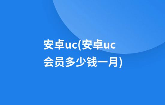 安卓uc(安卓uc会员多少钱一月)