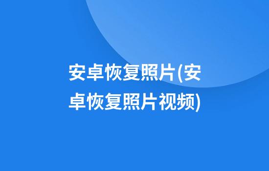 安卓恢复照片(安卓恢复照片视频)