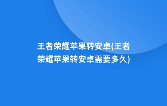 王者荣耀苹果转安卓(王者荣耀苹果转安卓需要多久)