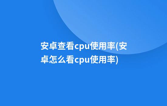 安卓查看cpu使用率(安卓怎么看cpu使用率)