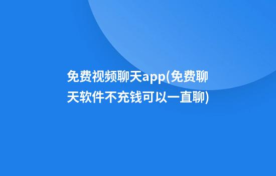 免费视频聊天app(免费聊天软件不充钱可以一直聊)