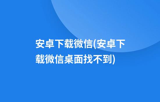 安卓下载微信(安卓下载微信桌面找不到)