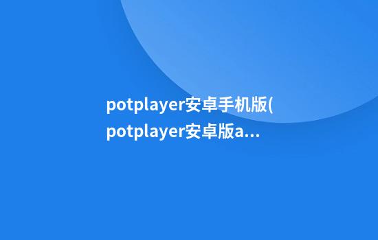 potplayer安卓手机版(potplayer安卓版app)