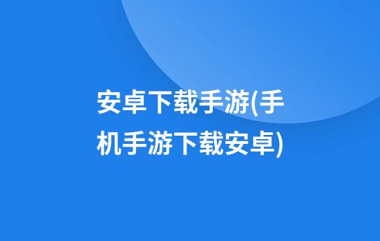 安卓下载手游(手机手游下载安卓)