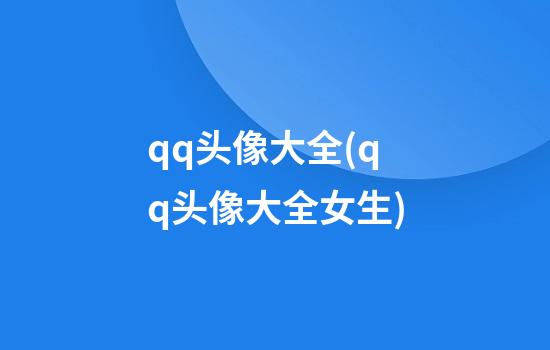 qq头像大全(qq头像大全女生)