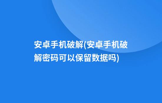 安卓手机破解(安卓手机破解密码可以保留数据吗)