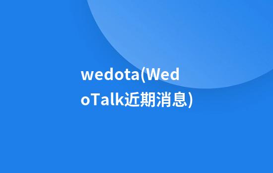 wedota(WedoTalk近期消息)