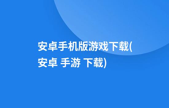 安卓手机版游戏下载(安卓 手游 下载)