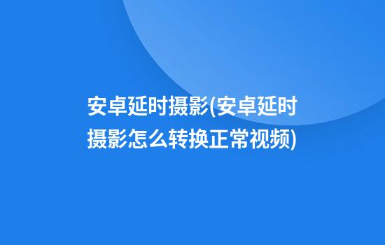 安卓延时摄影(安卓延时摄影怎么转换正常视频)